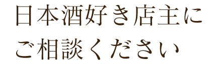 日本酒好き店主に ご相談ください